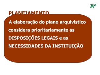 PLANEJAMENTO
A elaboração do plano arquivístico
considera prioritariamente as
DISPOSIÇÕES LEGAIS e as
NECESSIDADES DA INSTITUIÇÃO
 