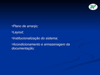 •Plano de arranjo;
•Layout;
•Institucionalização do sistema;
•Acondicionamento e armazenagem da
documentação;
 