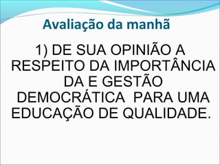 Avaliação da manhã
1) DE SUA OPINIÃO A
RESPEITO DA IMPORTÂNCIA
DA E GESTÃO
DEMOCRÁTICA PARA UMA
EDUCAÇÃO DE QUALIDADE.
 