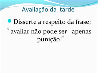 Avaliação da tarde
Disserte a respeito da frase:
“ avaliar não pode ser apenas
punição “
 