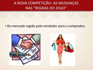 A NOVA COMPETIÇÃO: AS MUDANÇAS
NAS “REGRAS DO JOGO”
• Do mercado regido pelo vendedor para o comprador;