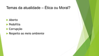 Temas da atualidade – Ética ou Moral? 
 Aborto 
 Pedofilia 
 Corrupção 
 Respeito ao meio ambiente 
