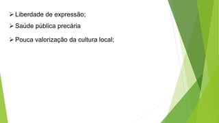  Liberdade de expressão; 
 Saúde pública precária 
 Pouca valorização da cultura local; 
 