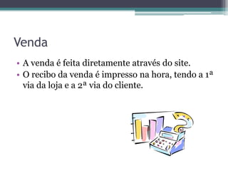 Venda
• A venda é feita diretamente através do site.
• O recibo da venda é impresso na hora, tendo a 1ª
  via da loja e a 2ª via do cliente.
 