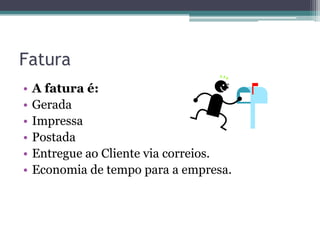 Fatura
•   A fatura é:
•   Gerada
•   Impressa
•   Postada
•   Entregue ao Cliente via correios.
•   Economia de tempo para a empresa.
 