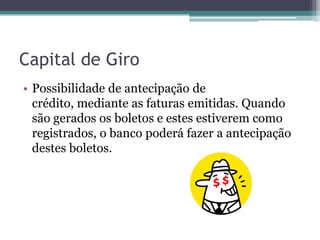 Capital de Giro
• Possibilidade de antecipação de
  crédito, mediante as faturas emitidas. Quando
  são gerados os boletos e estes estiverem como
  registrados, o banco poderá fazer a antecipação
  destes boletos.
 
