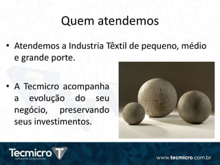 Quem atendemos
• Atendemos a Industria Têxtil de pequeno, médio
e grande porte.
• A Tecmicro acompanha
a evolução do seu
negócio, preservando
seus investimentos.
 
