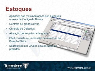 Estoques
• Agilidade nas movimentações dos estoques
através de Código de Barras
• Controle de grades ativas
• Controle de Coleções
• Alocação de frequência de grade
• Fácil consulta ou impressão de relatórios de
Posição Física
• Segregação por Grupos e Subgrupos de
produtos
 