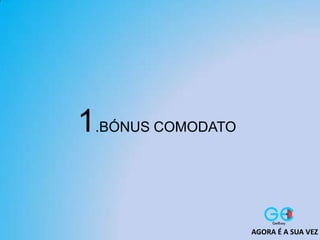 1.BÓNUS COMODATO
AGORA É A SUA VEZ
 