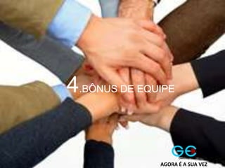 4.BÔNUS DE EQUIPE
AGORA É A SUA VEZ
 