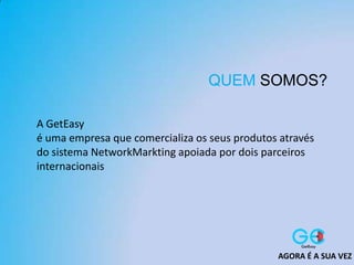 QUEM SOMOS?
A GetEasy
é uma empresa que comercializa os seus produtos através
do sistema NetworkMarkting apoiada por dois parceiros
internacionais
AGORA É A SUA VEZ
 