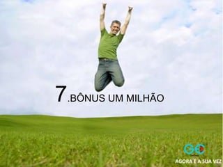 7.BÔNUS UM MILHÃO
AGORA É A SUA VEZ
 