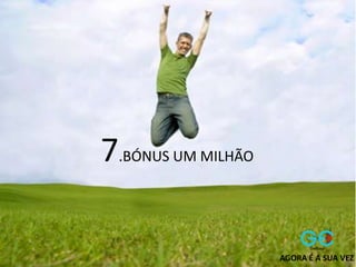 7.BÓNUS UM MILHÃO
AGORA É A SUA VEZ
 