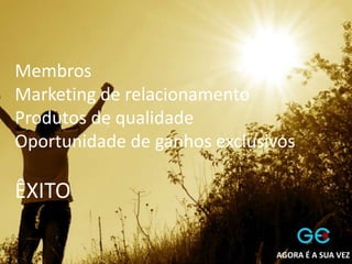 Membros
Marketing de relacionamento
Produtos de qualidade
Oportunidade de ganhos exclusivos
ÊXITO
AGORA É A SUA VEZ
 