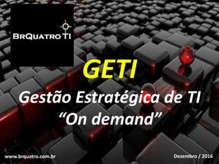 Dezembro / 2016
GETI
Gestão Estratégica de TI
“On demand”
www.brquatro.com.br
 