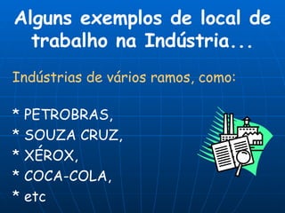 Alguns exemplos de local de trabalho na Indústria... Indústrias de vários ramos, como: * PETROBRAS, * SOUZA CRUZ,  * XÉROX,  * COCA-COLA,  * etc 