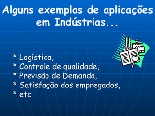 * Logística,  * Controle de qualidade,  * Previsão de Demanda, * Satisfação dos empregados, * etc Alguns exemplos de aplicações em Indústrias... 