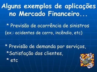 * Previsão de ocorrência de sinistros  (ex.: acidentes de carro, incêndio, etc)   * Previsão de demanda por serviços,  *Satisfação dos clientes, * etc Alguns exemplos de aplicações no Mercado Financeiro... 