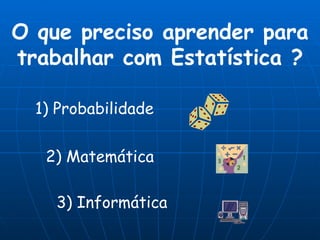O que preciso aprender para trabalhar com Estatística ? 1) Probabilidade 2) Matemática 3) Informática 