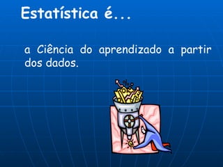 Estatística é... a Ciência do aprendizado a partir dos dados. 