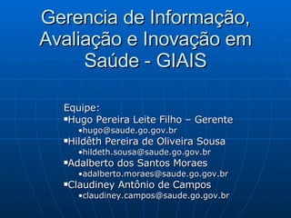 Gerencia de Informação, Avaliação e Inovação em Saúde - GIAIS Equipe: Hugo Pereira Leite Filho – Gerente [email_address] Hildêth Pereira de Oliveira Sousa [email_address] Adalberto dos Santos Moraes [email_address] Claudiney Antônio de Campos [email_address] 