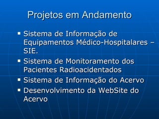 Projetos em Andamento Sistema de Informação de Equipamentos Médico-Hospitalares – SIE. Sistema de Monitoramento dos Pacientes Radioacidentados Sistema de Informação do Acervo  Desenvolvimento da WebSite do Acervo 