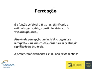 Percepção
É a função cerebral que atribui significado a
estímulos sensoriais, a partir do histórico de
vivencias passadas.
Através da percepção um individuo organiza e
interpreta suas impressões sensoriais para atribuir
significado ao seu meio.
A percepção é altamente estimulada pelos sentidos
 