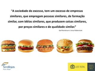 “A sociedade do excesso, tem um excesso de empresas
similares, que empregam pessoas similares, de formação
similar, com idéias similares, que produzem coisas similares,
por preços similares e de qualidade similar.”
Kjell Nordstrom e Jonas Ridderstrale
 