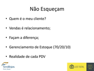 Não Esqueçam
• Quem é o meu cliente?
• Vendas é relacionamento;
• Façam a diferença;
• Gerenciamento de Estoque (70/20/10)
• Realidade de cada PDV
 