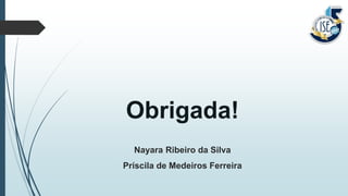 Obrigada!
Nayara Ribeiro da Silva
Príscila de Medeiros Ferreira
 