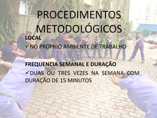 PROCEDIMENTOS
METODOLÓGICOS
LOCAL
NO PROPRIO AMBIENTE DE TRABALHO
FREQUENCIA SEMANAL E DURAÇÃO
DUAS OU TRES VEZES NA SEMANA COM
DURAÇÃO DE 15 MINUTOS
 