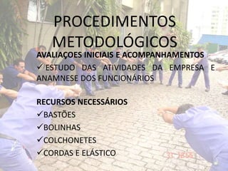 PROCEDIMENTOS
METODOLÓGICOS
AVALIAÇOES INICIAIS E ACOMPANHAMENTOS
 ESTUDO DAS ATIVIDADES DA EMPRESA E
ANAMNESE DOS FUNCIONÁRIOS
RECURSOS NECESSÁRIOS
BASTÕES
BOLINHAS
COLCHONETES
CORDAS E ELÁSTICO
 