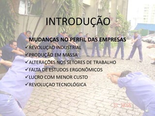 INTRODUÇÃO
MUDANÇAS NO PERFIL DAS EMPRESAS
REVOLUÇAO INDUSTRIAL
PRODUÇÃO EM MASSA
ALTERAÇÕES NOS SETORES DE TRABALHO
FALTA DE ESTUDOS ERGONÔMICOS
LUCRO COM MENOR CUSTO
REVOLUÇAO TECNOLÓGICA
 