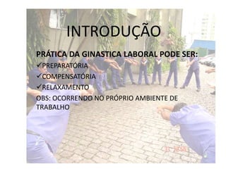 INTRODUÇÃO
PRÁTICA DA GINASTICA LABORAL PODE SER:
PREPARATÓRIA
COMPENSATÓRIA
RELAXAMENTO
OBS: OCORRENDO NO PRÓPRIO AMBIENTE DE
TRABALHO
 