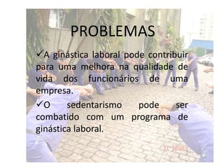 PROBLEMAS
A ginástica laboral pode contribuir
para uma melhora na qualidade de
vida dos funcionários de uma
empresa.
O sedentarismo pode ser
combatido com um programa de
ginástica laboral.
 