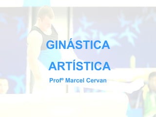 GINÁSTICA
ARTÍSTICA
Profº Marcel Cervan
 