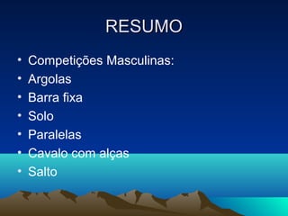 RESUMO
•   Competições Masculinas:
•   Argolas
•   Barra fixa
•   Solo
•   Paralelas
•   Cavalo com alças
•   Salto
 