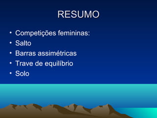 RESUMO
•   Competições femininas:
•   Salto
•   Barras assimétricas
•   Trave de equilíbrio
•   Solo
 
