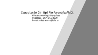 VeigaCapacitação Girl Up! Rio Paranaíba/MG.
Elias Marco Veiga Gonçalves
Psicólogo -CRP: 04/24639
E-mail: elias.marco@ufv.br
 