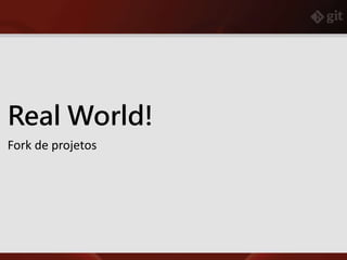 Real World!
Fork de projetos
 