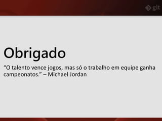Obrigado
“O talento vence jogos, mas só o trabalho em equipe ganha
campeonatos.” – Michael Jordan
 