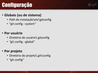 Configuração
• Globais (ou de sistema)
• Path de instalaçãoetcgitconfig
• “git config --system”
• Por usuário
• Diretório de usuário.gitconfig
• “git config --global”
• Por projeto
• Diretório do projeto.gitconfig
• “git config”
 