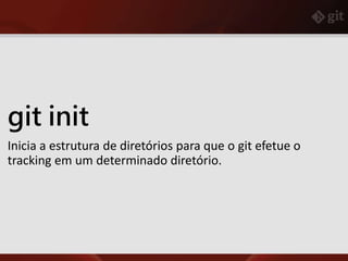 git init
Inicia a estrutura de diretórios para que o git efetue o
tracking em um determinado diretório.
 