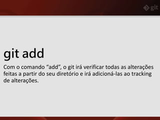 git add
Com o comando “add”, o git irá verificar todas as alterações
feitas a partir do seu diretório e irá adicioná-las ao tracking
de alterações.
 