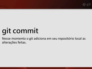 git commit
Nesse momento o git adiciona em seu repositório local as
alterações feitas.
 