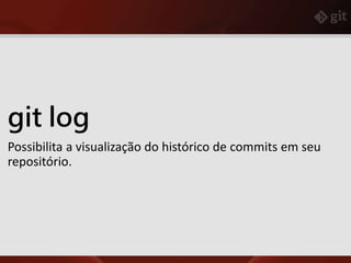 git log
Possibilita a visualização do histórico de commits em seu
repositório.
 