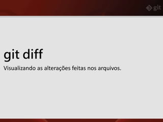 git diff
Visualizando as alterações feitas nos arquivos.
 