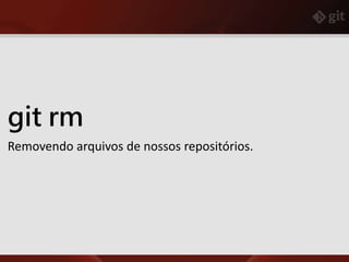 git rm
Removendo arquivos de nossos repositórios.
 
