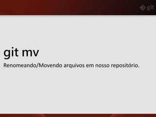 git mv
Renomeando/Movendo arquivos em nosso repositório.
 