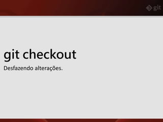 git checkout
Desfazendo alterações.
 